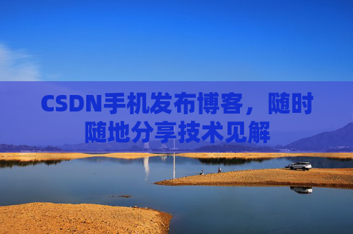 CSDN手机发布博客，随时随地分享技术见解